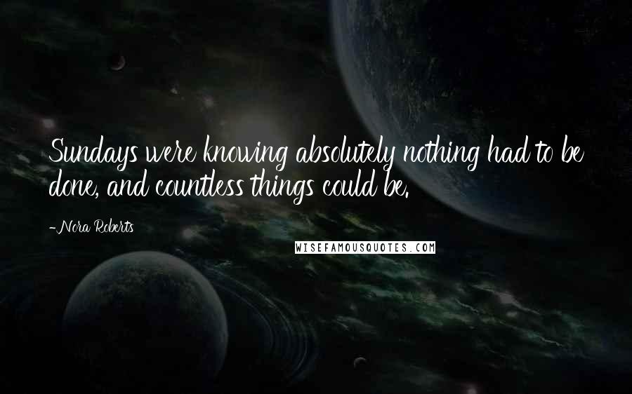 Nora Roberts Quotes: Sundays were knowing absolutely nothing had to be done, and countless things could be.