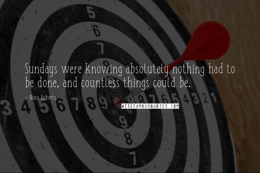 Nora Roberts Quotes: Sundays were knowing absolutely nothing had to be done, and countless things could be.