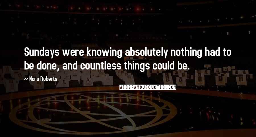 Nora Roberts Quotes: Sundays were knowing absolutely nothing had to be done, and countless things could be.
