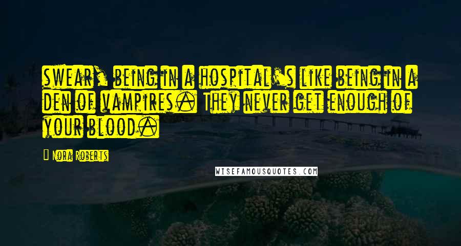 Nora Roberts Quotes: swear, being in a hospital's like being in a den of vampires. They never get enough of your blood.