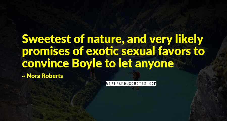 Nora Roberts Quotes: Sweetest of nature, and very likely promises of exotic sexual favors to convince Boyle to let anyone