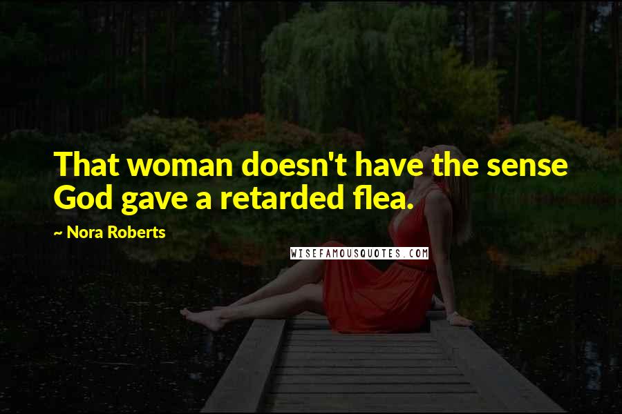 Nora Roberts Quotes: That woman doesn't have the sense God gave a retarded flea.