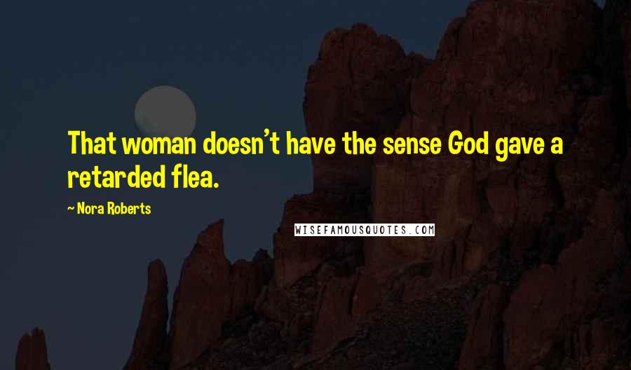 Nora Roberts Quotes: That woman doesn't have the sense God gave a retarded flea.