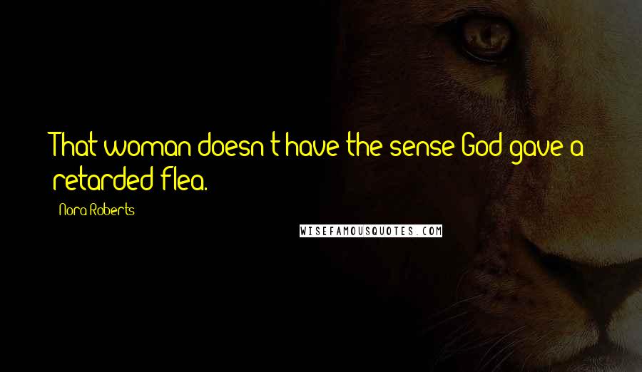 Nora Roberts Quotes: That woman doesn't have the sense God gave a retarded flea.