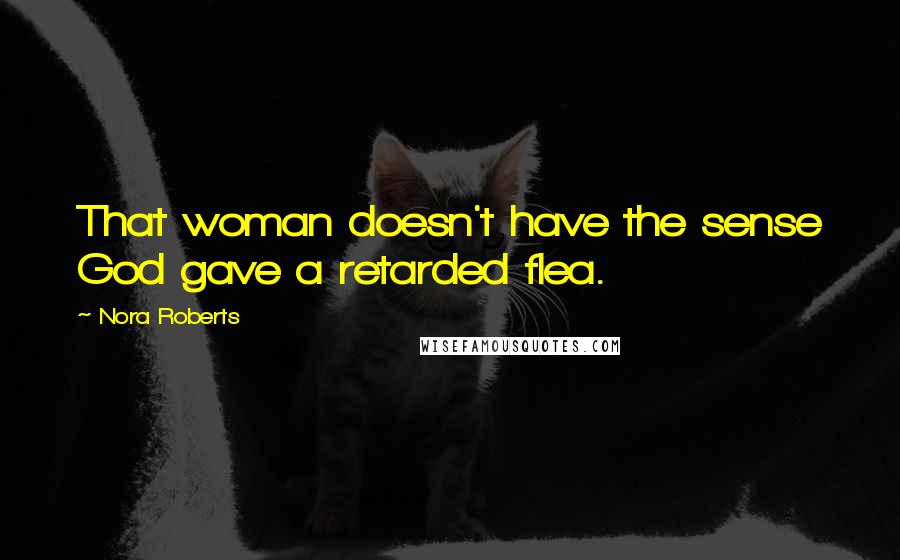 Nora Roberts Quotes: That woman doesn't have the sense God gave a retarded flea.