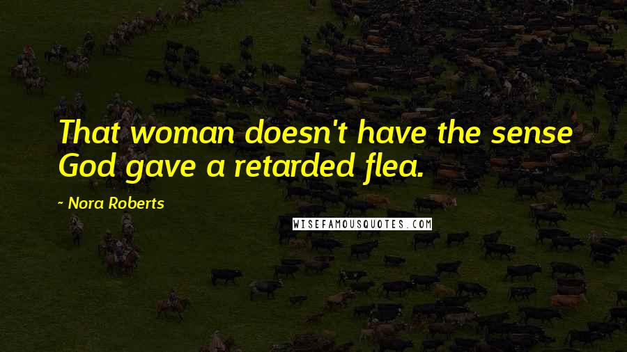 Nora Roberts Quotes: That woman doesn't have the sense God gave a retarded flea.