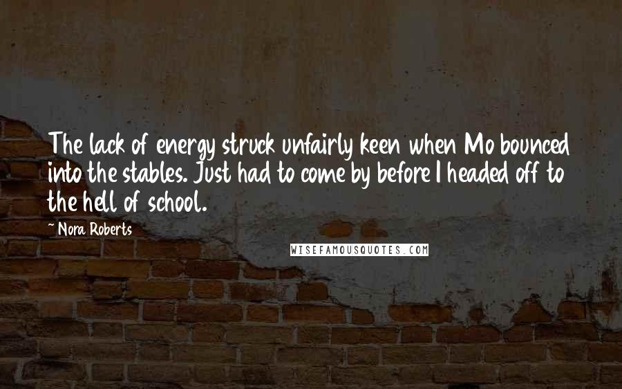 Nora Roberts Quotes: The lack of energy struck unfairly keen when Mo bounced into the stables. Just had to come by before I headed off to the hell of school.