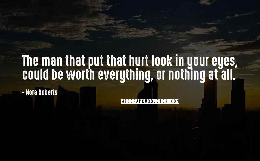 Nora Roberts Quotes: The man that put that hurt look in your eyes, could be worth everything, or nothing at all.