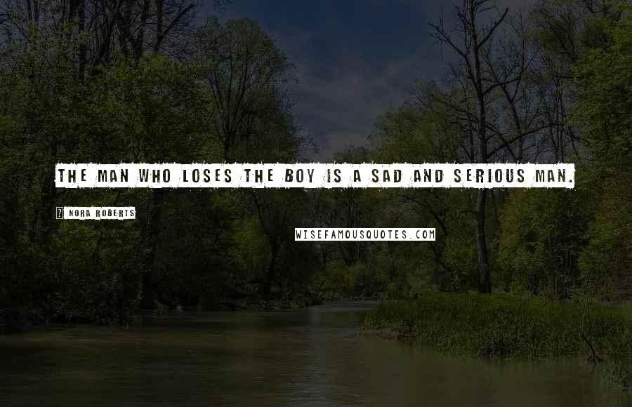 Nora Roberts Quotes: The man who loses the boy is a sad and serious man.