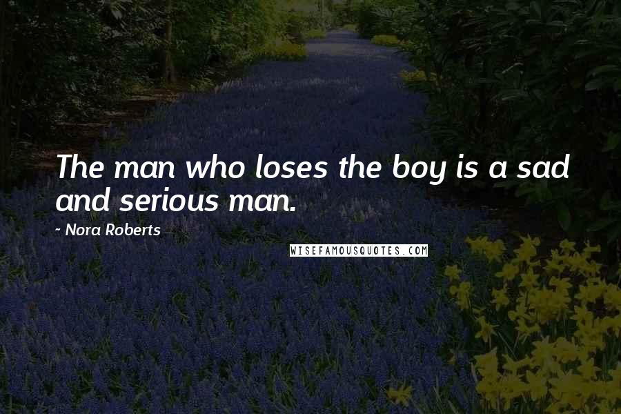 Nora Roberts Quotes: The man who loses the boy is a sad and serious man.