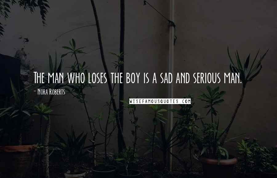 Nora Roberts Quotes: The man who loses the boy is a sad and serious man.