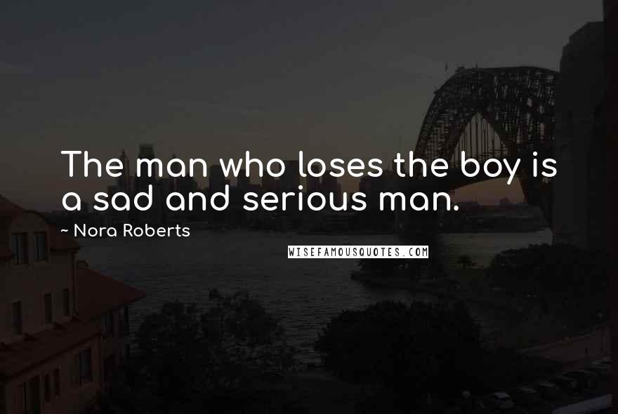 Nora Roberts Quotes: The man who loses the boy is a sad and serious man.