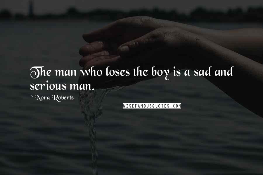 Nora Roberts Quotes: The man who loses the boy is a sad and serious man.