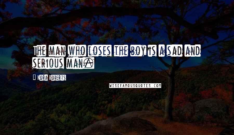 Nora Roberts Quotes: The man who loses the boy is a sad and serious man.