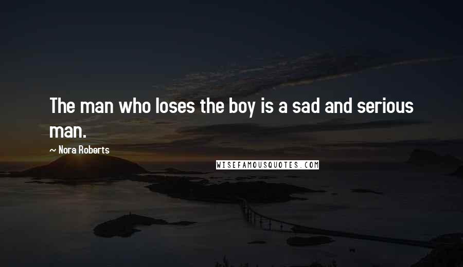 Nora Roberts Quotes: The man who loses the boy is a sad and serious man.