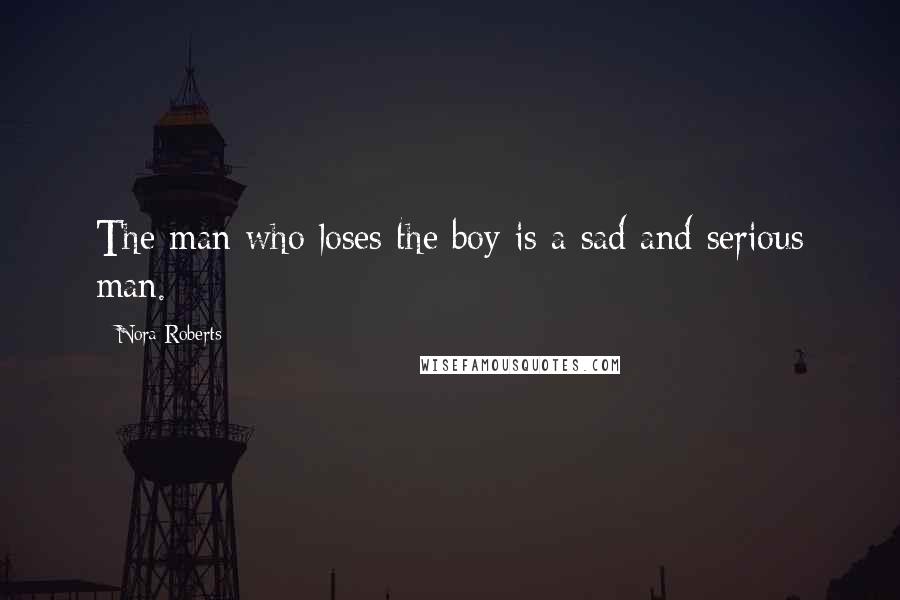 Nora Roberts Quotes: The man who loses the boy is a sad and serious man.