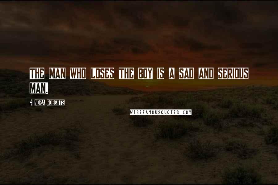 Nora Roberts Quotes: The man who loses the boy is a sad and serious man.