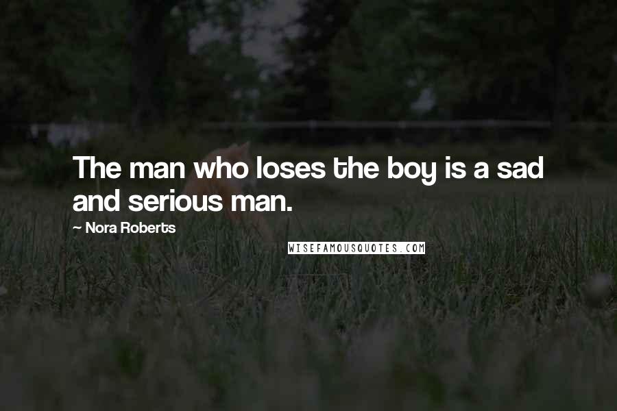 Nora Roberts Quotes: The man who loses the boy is a sad and serious man.