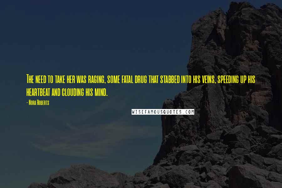 Nora Roberts Quotes: The need to take her was raging, some fatal drug that stabbed into his veins, speeding up his heartbeat and clouding his mind.