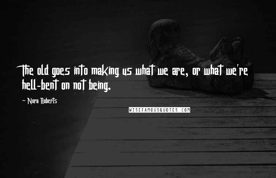 Nora Roberts Quotes: The old goes into making us what we are, or what we're hell-bent on not being.