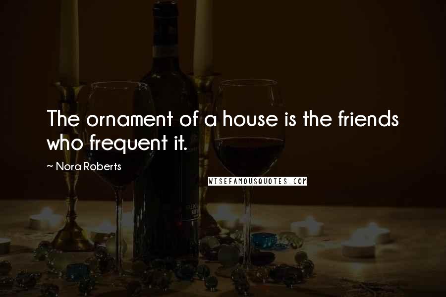 Nora Roberts Quotes: The ornament of a house is the friends who frequent it.