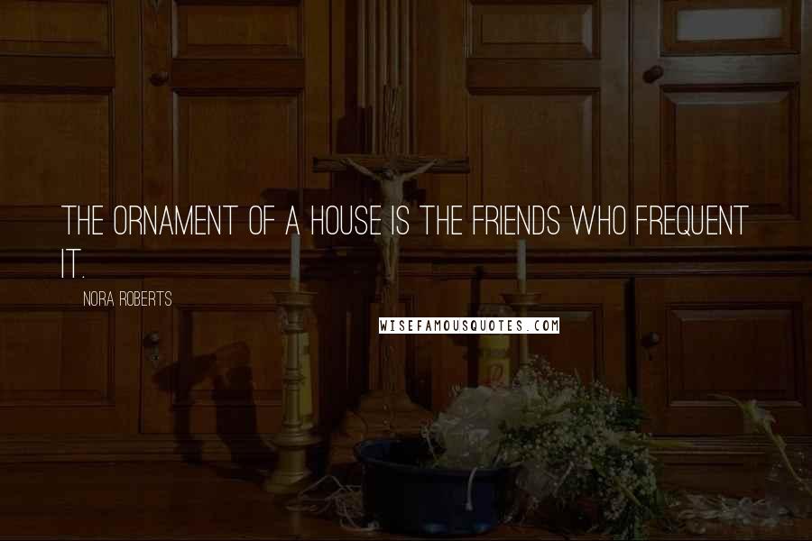 Nora Roberts Quotes: The ornament of a house is the friends who frequent it.