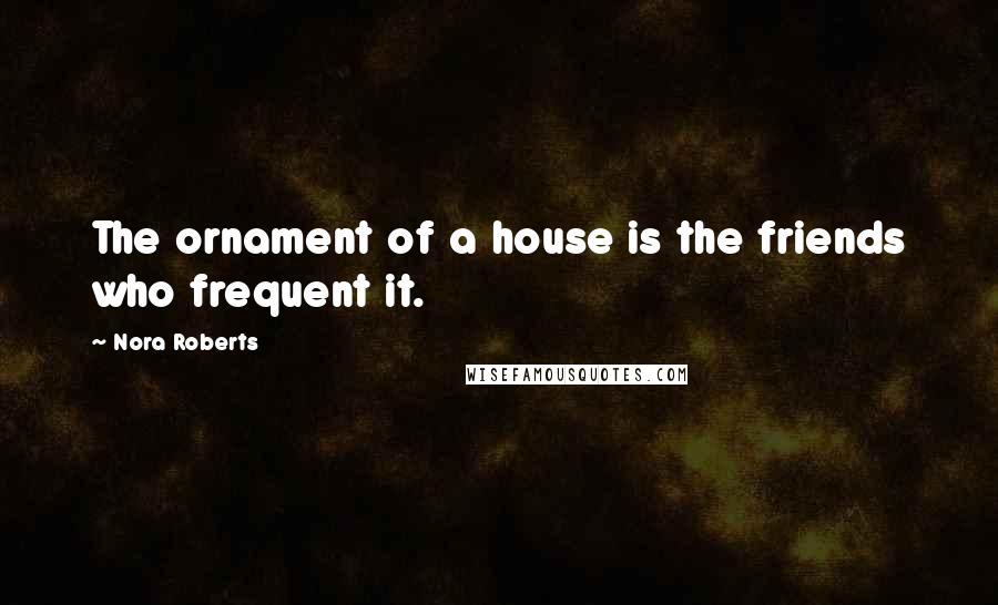 Nora Roberts Quotes: The ornament of a house is the friends who frequent it.