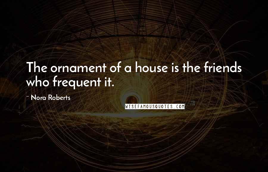 Nora Roberts Quotes: The ornament of a house is the friends who frequent it.