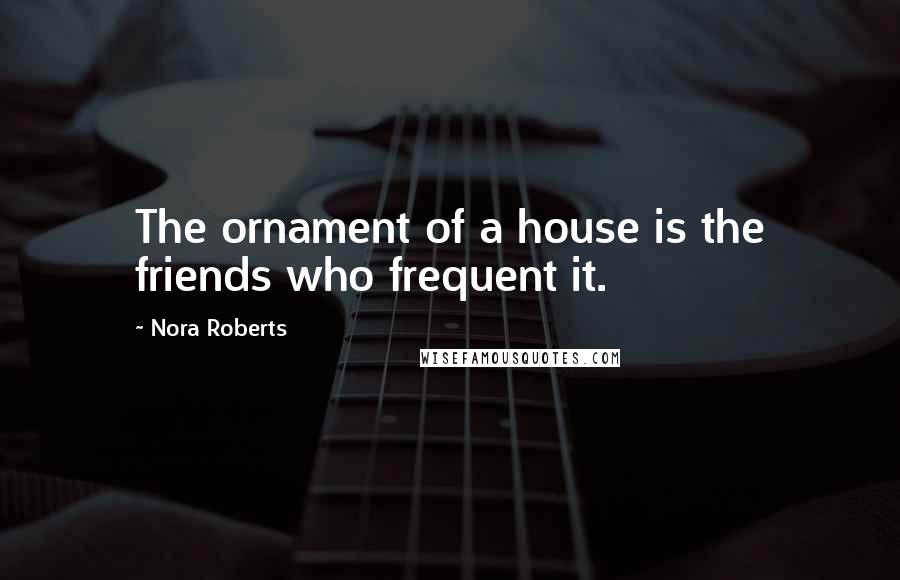 Nora Roberts Quotes: The ornament of a house is the friends who frequent it.