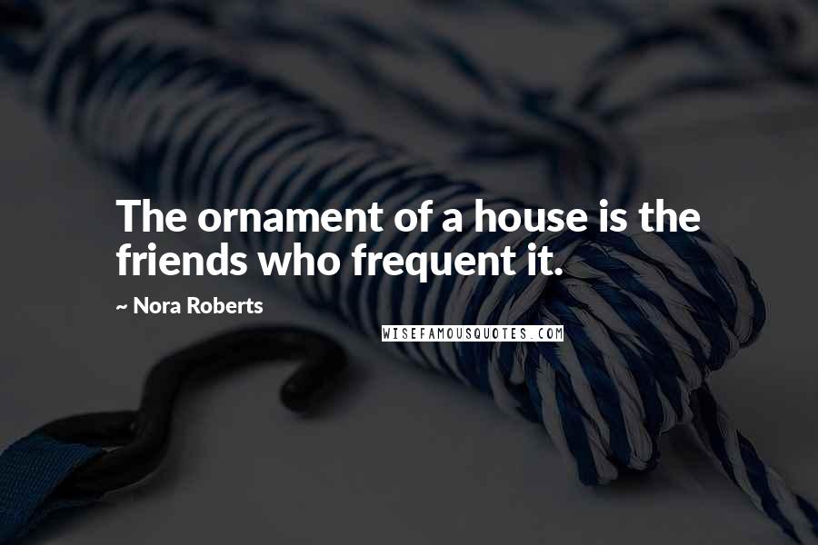 Nora Roberts Quotes: The ornament of a house is the friends who frequent it.