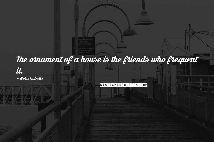 Nora Roberts Quotes: The ornament of a house is the friends who frequent it.