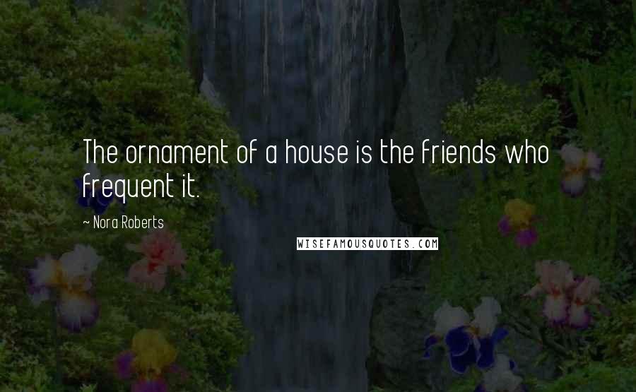 Nora Roberts Quotes: The ornament of a house is the friends who frequent it.