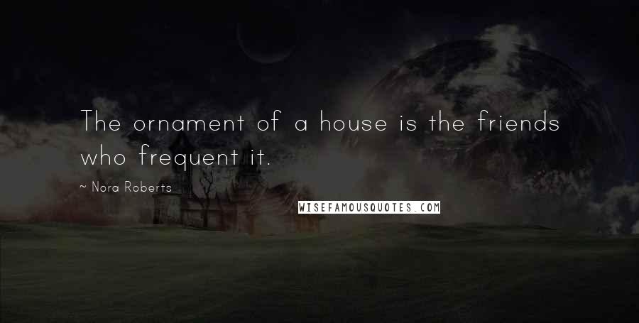 Nora Roberts Quotes: The ornament of a house is the friends who frequent it.