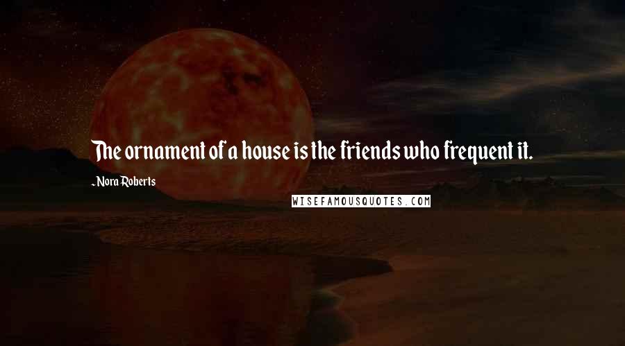 Nora Roberts Quotes: The ornament of a house is the friends who frequent it.