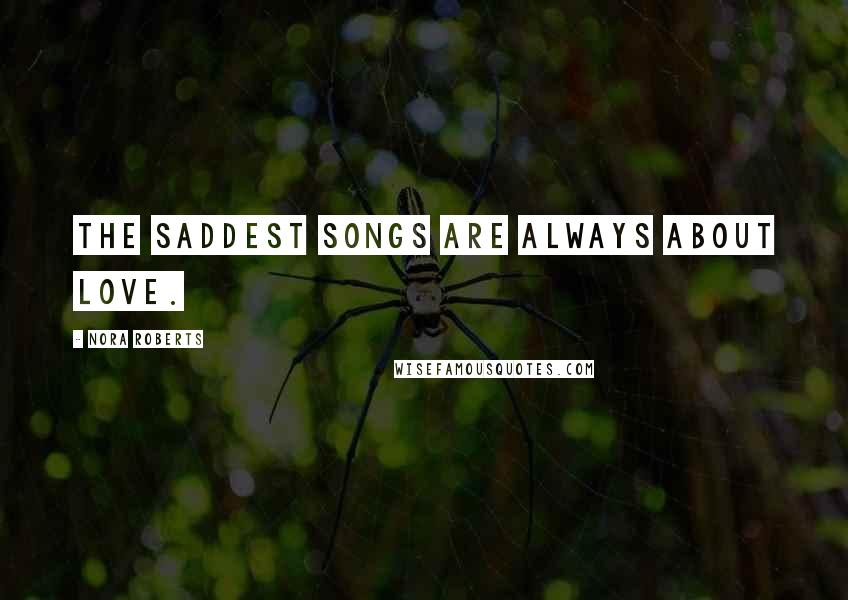 Nora Roberts Quotes: The saddest songs are always about love.