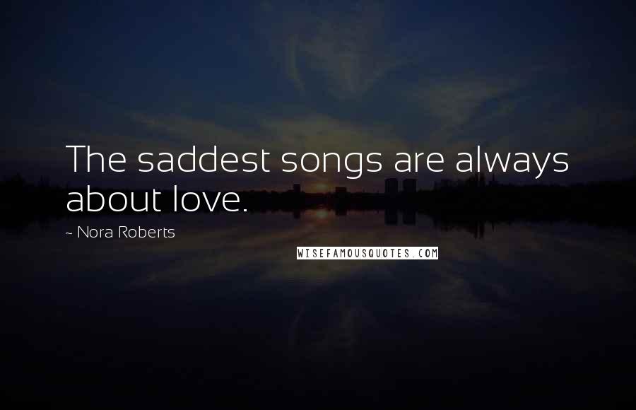 Nora Roberts Quotes: The saddest songs are always about love.