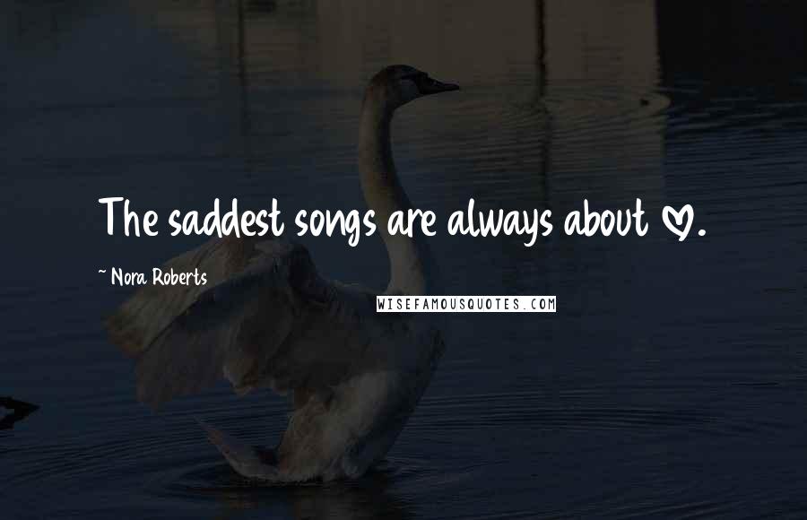 Nora Roberts Quotes: The saddest songs are always about love.