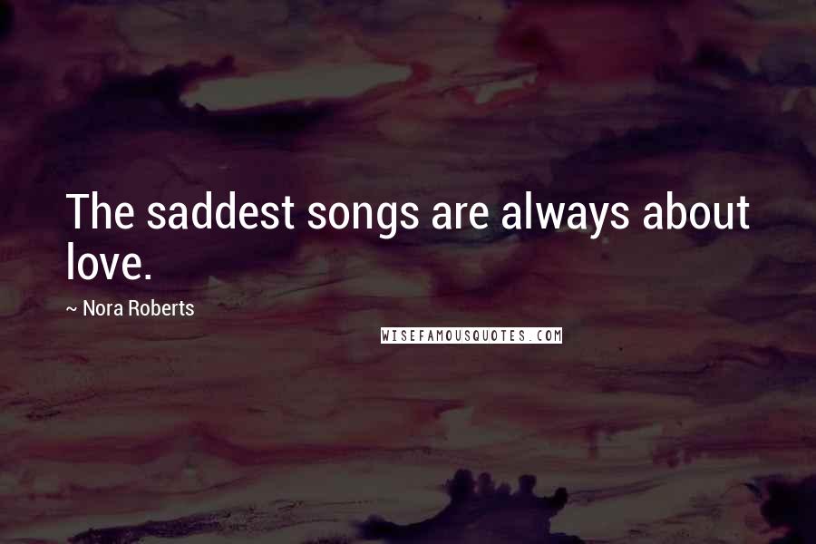 Nora Roberts Quotes: The saddest songs are always about love.