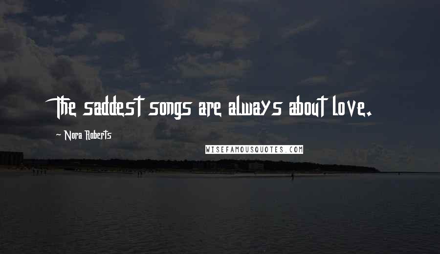 Nora Roberts Quotes: The saddest songs are always about love.