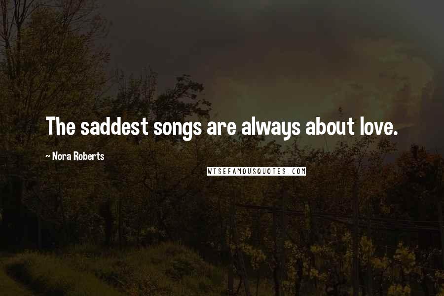 Nora Roberts Quotes: The saddest songs are always about love.