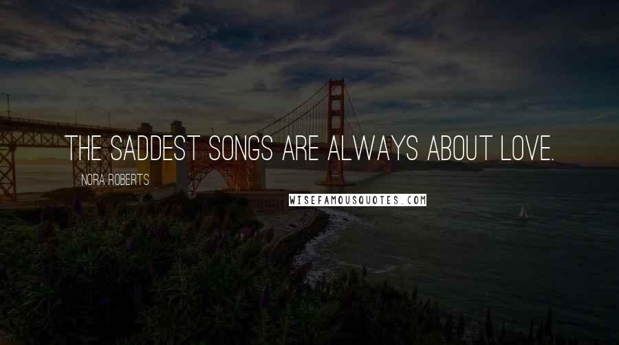 Nora Roberts Quotes: The saddest songs are always about love.