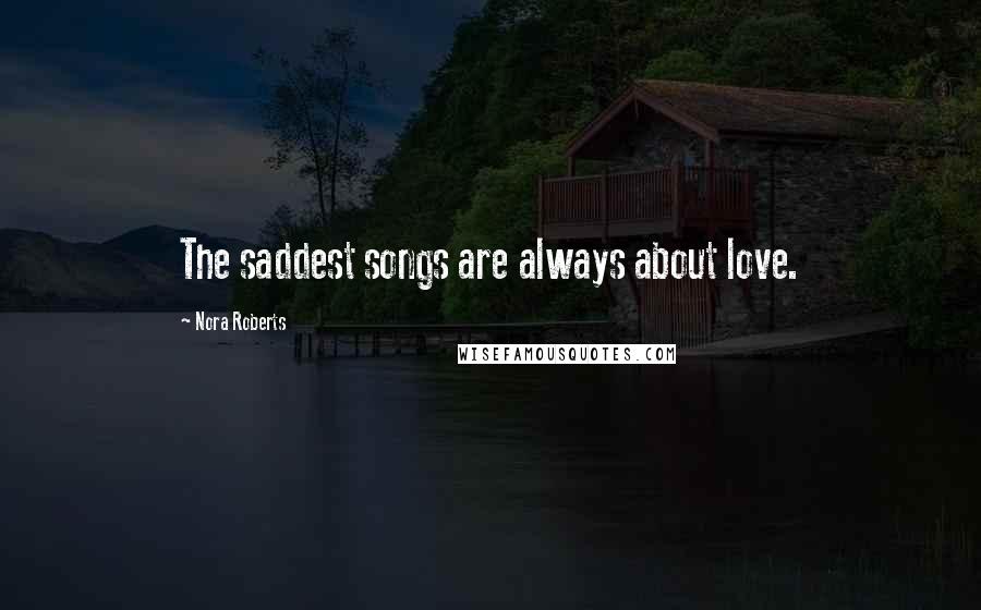 Nora Roberts Quotes: The saddest songs are always about love.