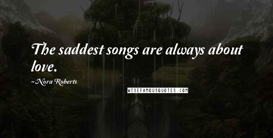 Nora Roberts Quotes: The saddest songs are always about love.