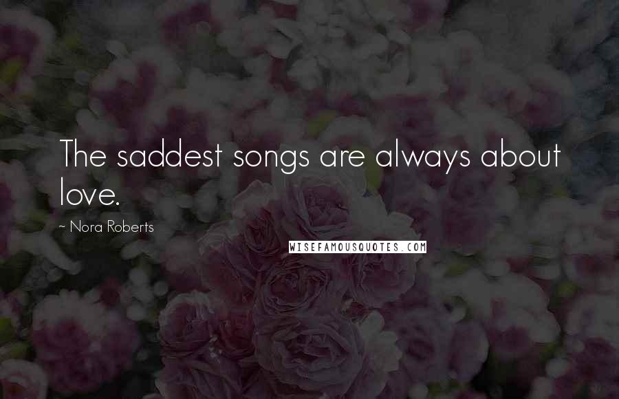 Nora Roberts Quotes: The saddest songs are always about love.