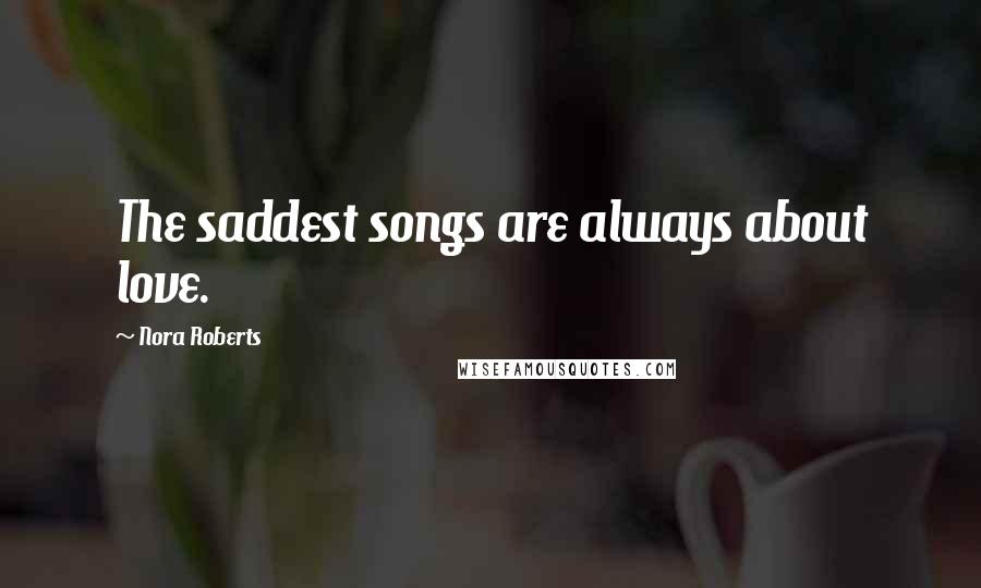 Nora Roberts Quotes: The saddest songs are always about love.