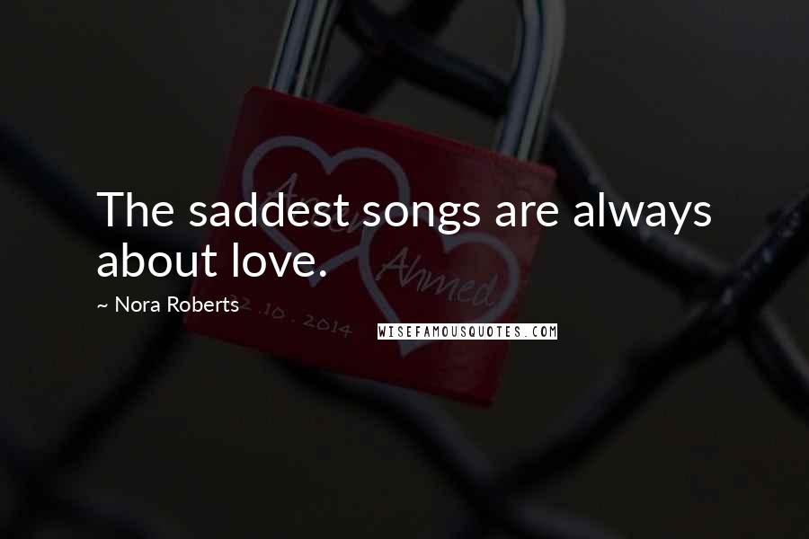 Nora Roberts Quotes: The saddest songs are always about love.