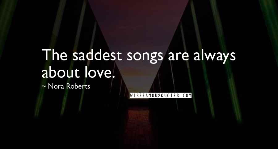 Nora Roberts Quotes: The saddest songs are always about love.