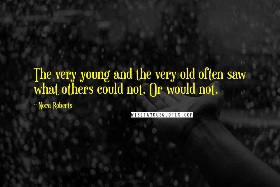 Nora Roberts Quotes: The very young and the very old often saw what others could not. Or would not.