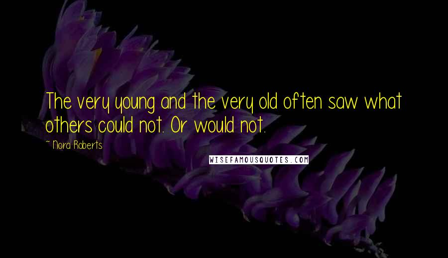 Nora Roberts Quotes: The very young and the very old often saw what others could not. Or would not.