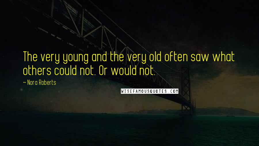 Nora Roberts Quotes: The very young and the very old often saw what others could not. Or would not.